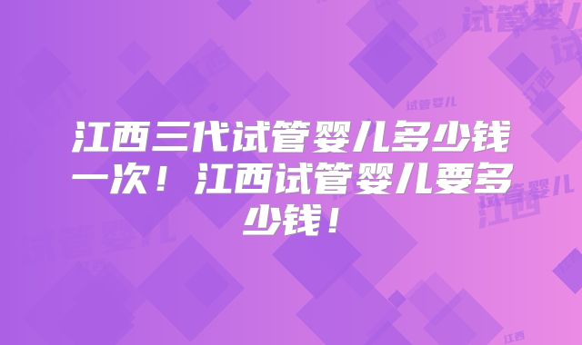 江西三代试管婴儿多少钱一次!江西试管婴儿要多少钱!