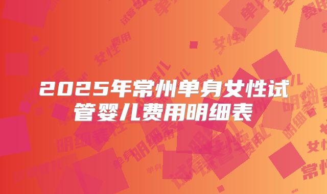 2025年常州单身女性试管婴儿费用明细表