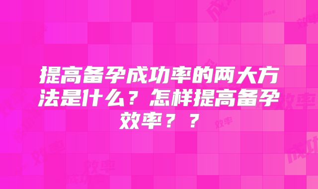提高备孕成功率的两大方法是什么?怎样提高备孕效率??