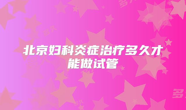 北京妇科炎症治疗多久才能做试管