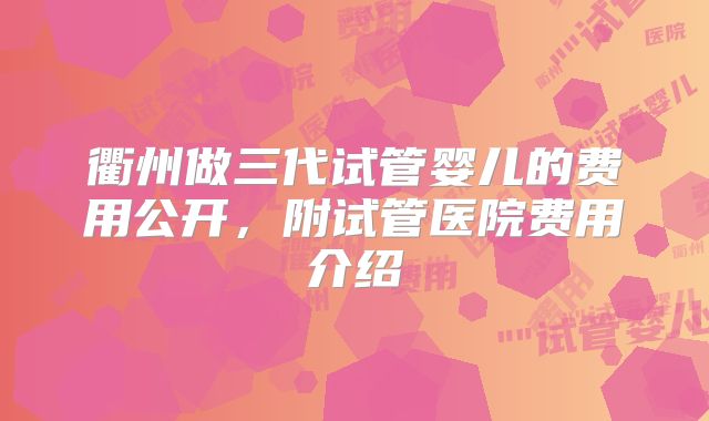衢州做三代试管婴儿的费用公开，附试管医院费用介绍