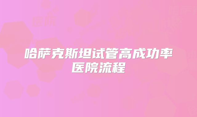 哈萨克斯坦试管高成功率医院流程