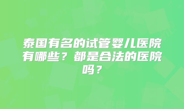 泰国有名的试管婴儿医院有哪些？都是合法的医院吗？