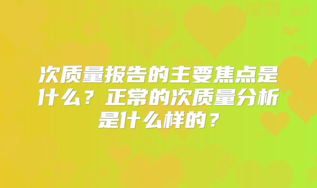次质量报告的主要焦点是什么？正常的次质量分析是什么样的？