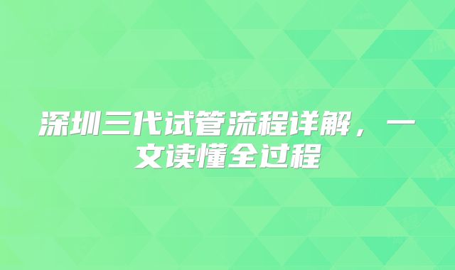 深圳三代试管流程详解,一文读懂全过程
