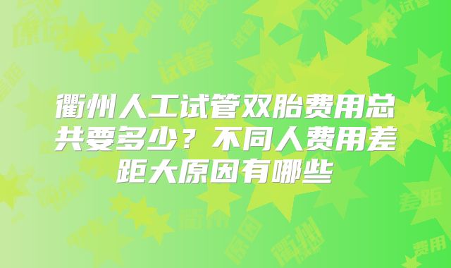 衢州人工试管双胎费用总共要多少？不同人费用差距大原因有哪些