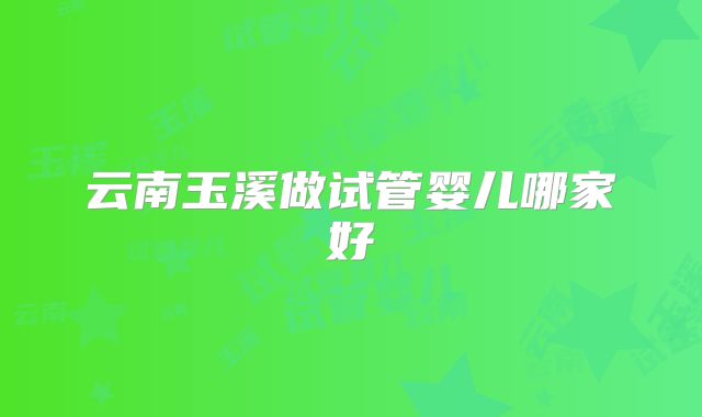 云南玉溪做试管婴儿哪家好