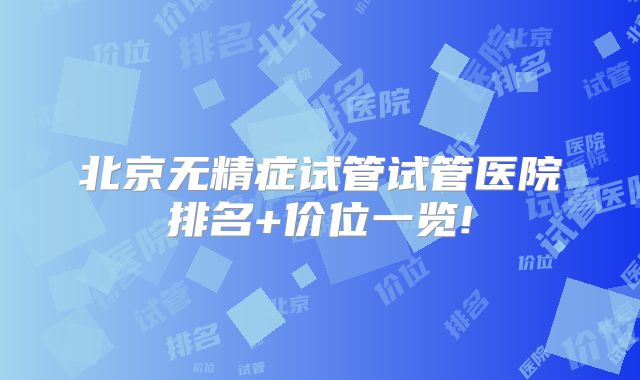 北京无精症试管试管医院排名+价位一览!