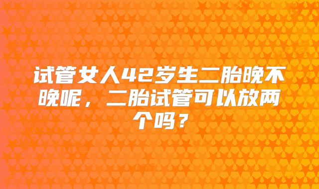 试管女人42岁生二胎晚不晚呢,二胎试管可以放两个吗?