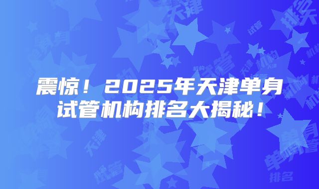 震惊!2025年天津单身试管机构排名大揭秘!