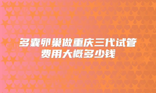 多囊卵巢做重庆三代试管费用大概多少钱