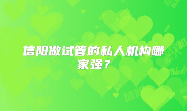 信阳做试管的私人机构哪家强?