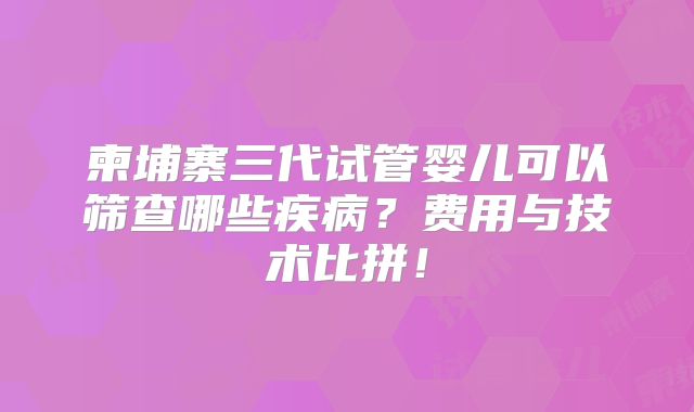 柬埔寨三代试管婴儿可以筛查哪些疾病？费用与技术比拼！
