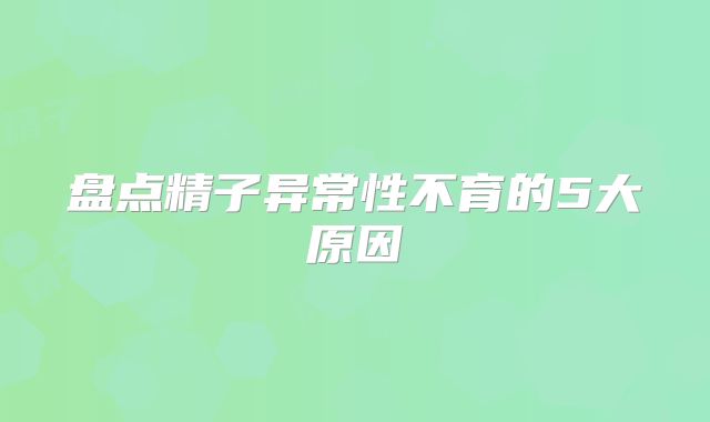 盘点精子异常性不育的5大原因