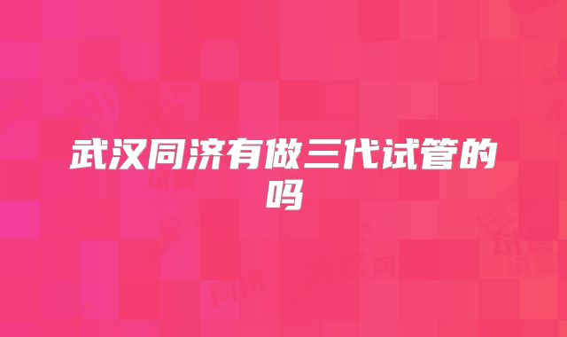 武汉同济有做三代试管的吗