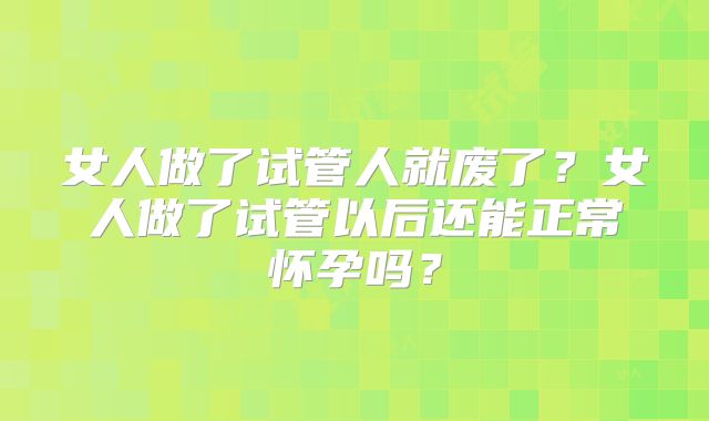 女人做了试管人就废了?女人做了试管以后还能正常怀孕吗?