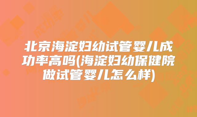 北京海淀妇幼试管婴儿成功率高吗(海淀妇幼保健院做试管婴儿怎么样)