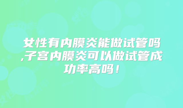 女性有内膜炎能做试管吗,子宫内膜炎可以做试管成功率高吗!