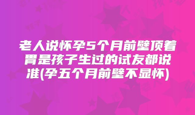 老人说怀孕5个月前壁顶着胃是孩子生过的试友都说准(孕五个月前壁不显怀)