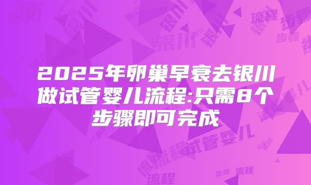 2025年卵巢早衰去银川做试管婴儿流程:只需8个步骤即可完成