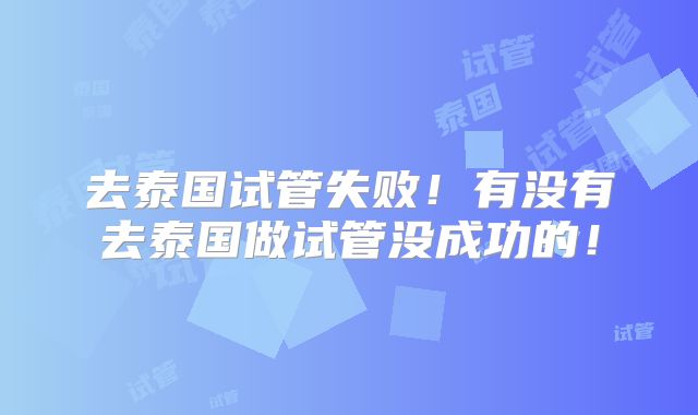 去泰国试管失败!有没有去泰国做试管没成功的!
