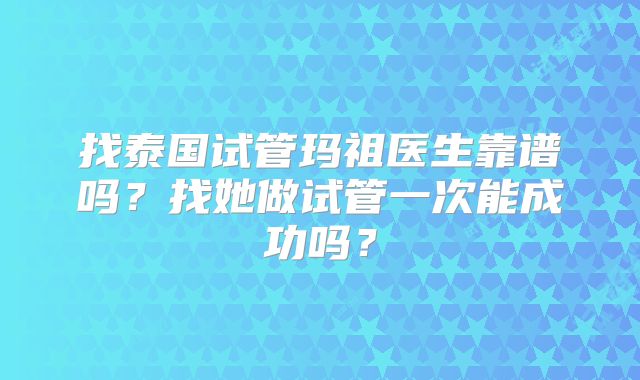 找泰国试管玛祖医生靠谱吗？找她做试管一次能成功吗？