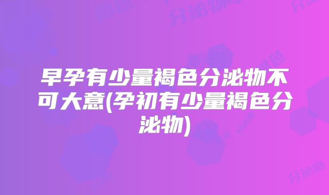 早孕有少量褐色分泌物不可大意(孕初有少量褐色分泌物)
