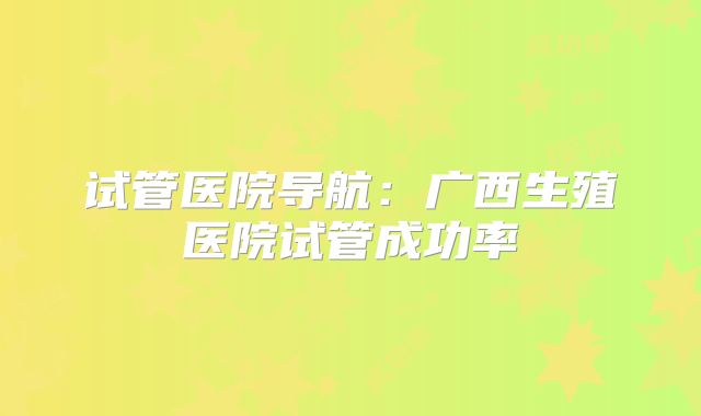 试管医院导航:广西生殖医院试管成功率