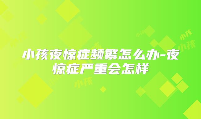 小孩夜惊症频繁怎么办-夜惊症严重会怎样