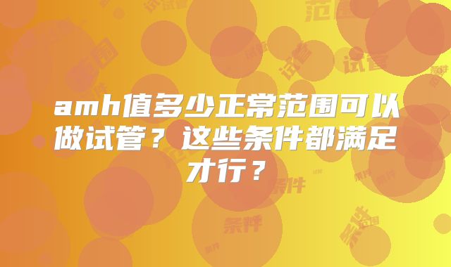 amh值多少正常范围可以做试管？这些条件都满足才行？