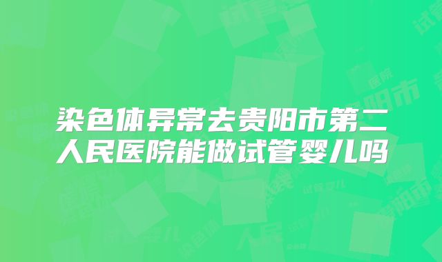 染色体异常去贵阳市第二人民医院能做试管婴儿吗