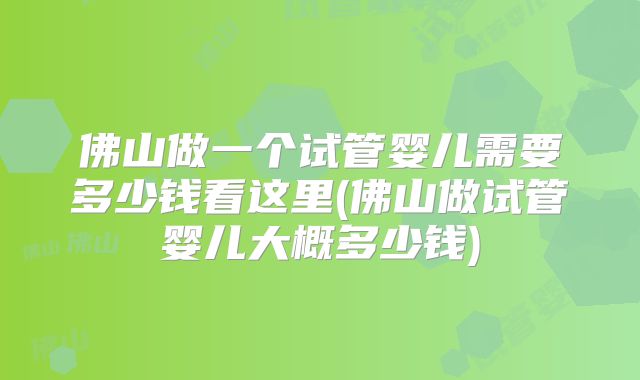 佛山做一个试管婴儿需要多少钱看这里(佛山做试管婴儿大概多少钱)