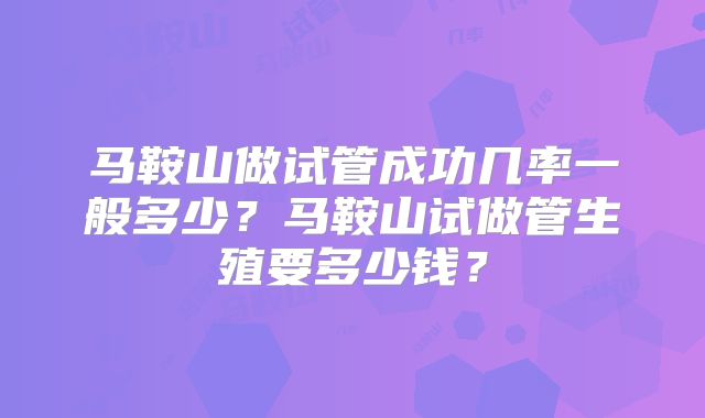 马鞍山做试管成功几率一般多少？马鞍山试做管生殖要多少钱？