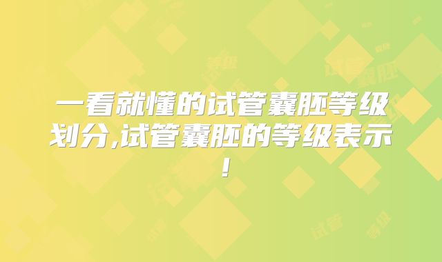 一看就懂的试管囊胚等级划分,试管囊胚的等级表示！