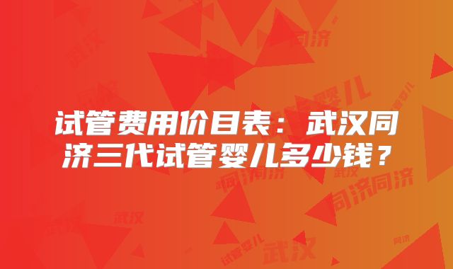 试管费用价目表：武汉同济三代试管婴儿多少钱？