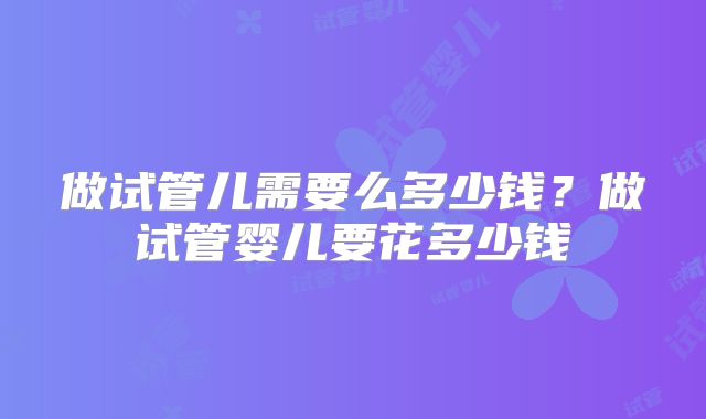 做试管儿需要么多少钱?做试管婴儿要花多少钱