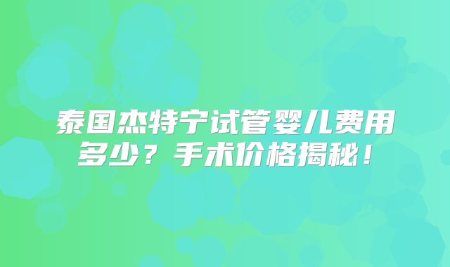 泰国杰特宁试管婴儿费用多少?手术价格揭秘!