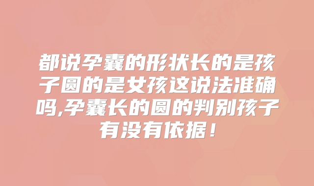 都说孕囊的形状长的是孩子圆的是女孩这说法准确吗,孕囊长的圆的判别孩子有没有依据!