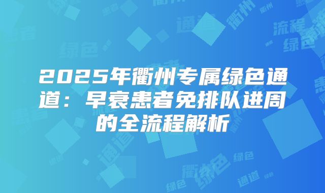 2025年衢州专属绿色通道：早衰患者免排队进周的全流程解析