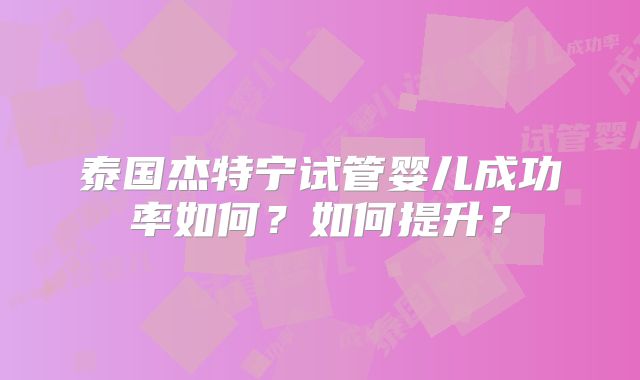 泰国杰特宁试管婴儿成功率如何?如何提升?