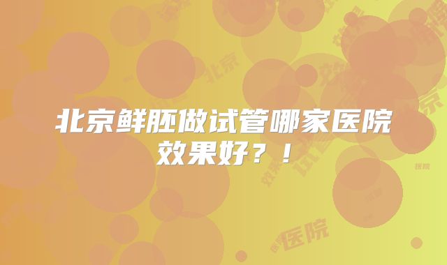 北京鲜胚做试管哪家医院效果好?!