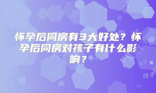 怀孕后同房有3大好处?怀孕后同房对孩子有什么影响?
