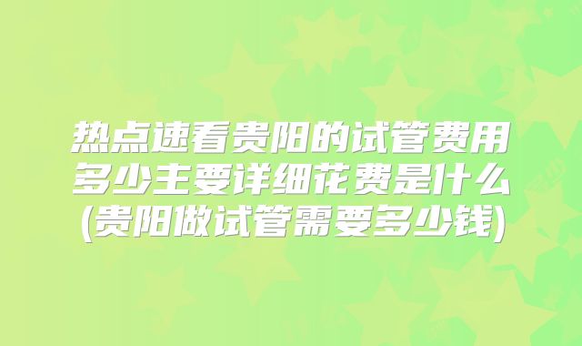 热点速看贵阳的试管费用多少主要详细花费是什么(贵阳做试管需要多少钱)