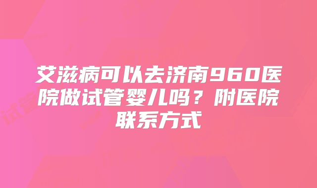艾滋病可以去济南960医院做试管婴儿吗？附医院联系方式