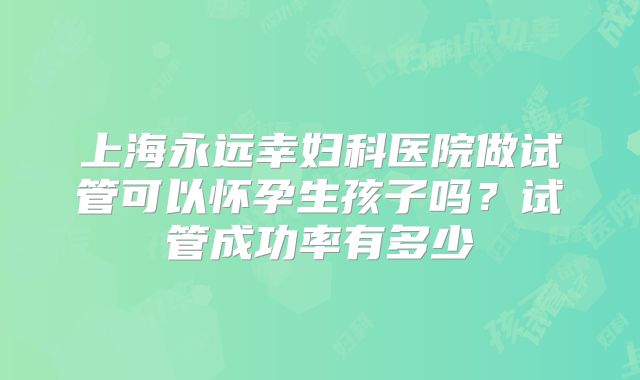 上海永远幸妇科医院做试管可以怀孕生孩子吗?试管成功率有多少