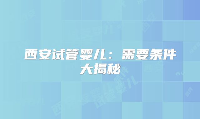 西安试管婴儿：需要条件大揭秘