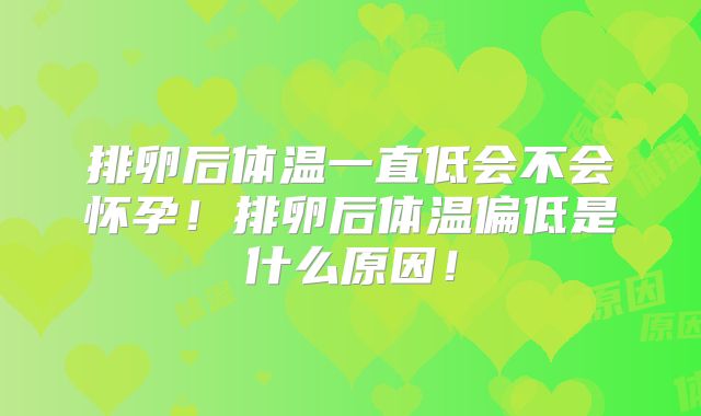 排卵后体温一直低会不会怀孕！排卵后体温偏低是什么原因！