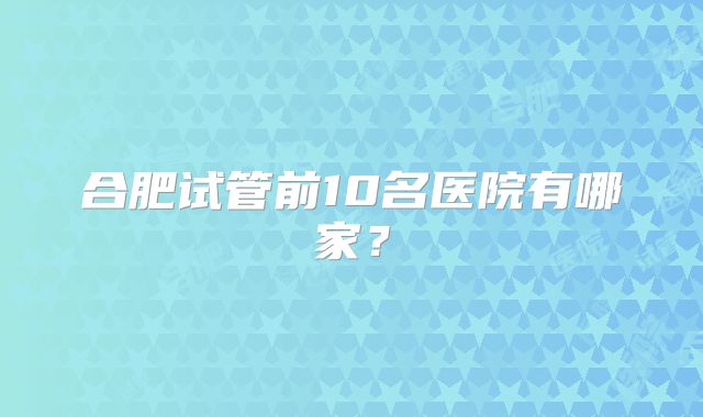合肥试管前10名医院有哪家?