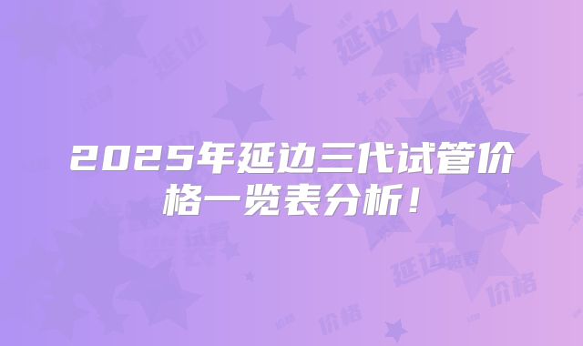 2025年延边三代试管价格一览表分析！
