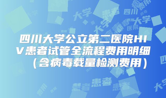 四川大学公立第二医院HIV患者试管全流程费用明细(含病毒载量检测费用)